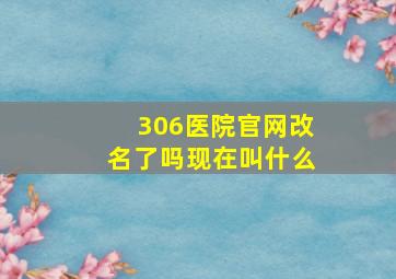 306医院官网改名了吗现在叫什么