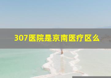 307医院是京南医疗区么