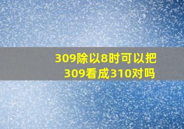 309除以8时可以把309看成310对吗