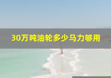 30万吨油轮多少马力够用