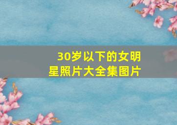 30岁以下的女明星照片大全集图片