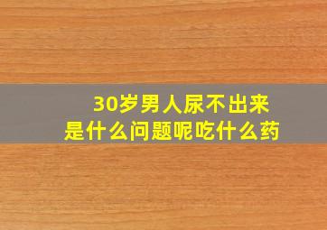 30岁男人尿不出来是什么问题呢吃什么药