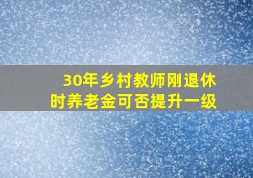 30年乡村教师刚退休时养老金可否提升一级