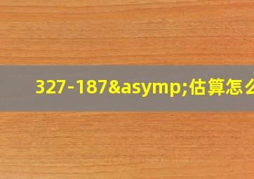 327-187≈估算怎么算