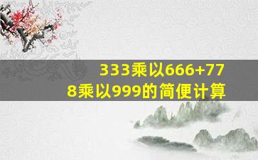 333乘以666+778乘以999的简便计算