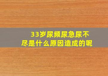 33岁尿频尿急尿不尽是什么原因造成的呢