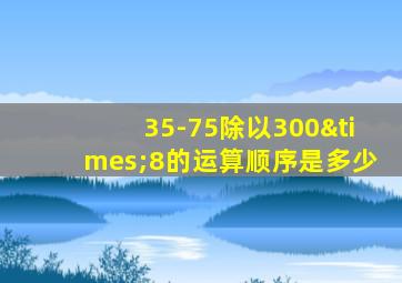 35-75除以300×8的运算顺序是多少