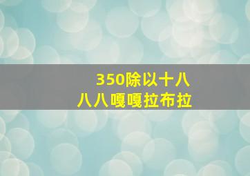 350除以十八八八嘎嘎拉布拉