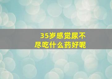 35岁感觉尿不尽吃什么药好呢