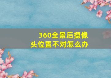 360全景后摄像头位置不对怎么办