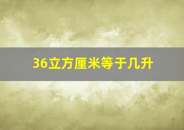 36立方厘米等于几升