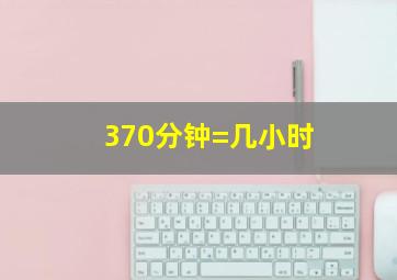 370分钟=几小时