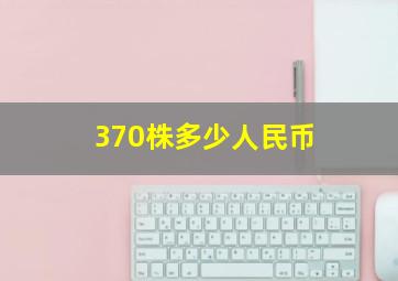 370株多少人民币