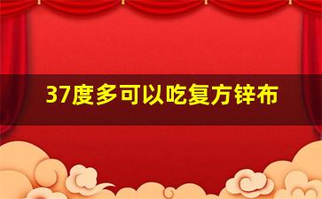 37度多可以吃复方锌布