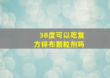 38度可以吃复方锌布颗粒剂吗