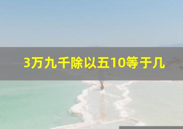 3万九千除以五10等于几