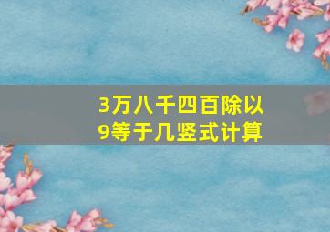 3万八千四百除以9等于几竖式计算