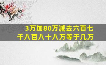 3万加80万减去六百七千八百八十八万等于几万