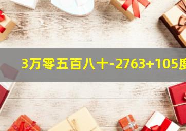 3万零五百八十-2763+105度