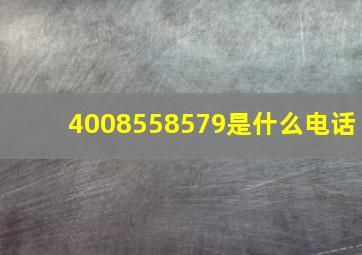 4008558579是什么电话