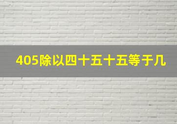 405除以四十五十五等于几