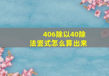 406除以40除法竖式怎么算出来