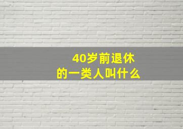 40岁前退休的一类人叫什么