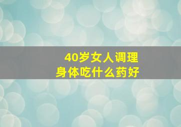 40岁女人调理身体吃什么药好