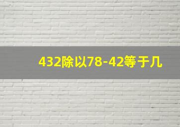 432除以78-42等于几