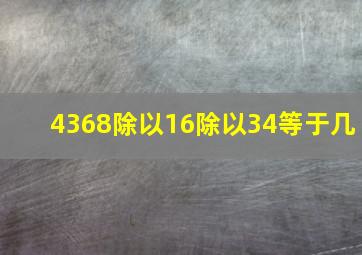 4368除以16除以34等于几