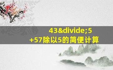 43÷5+57除以5的简便计算