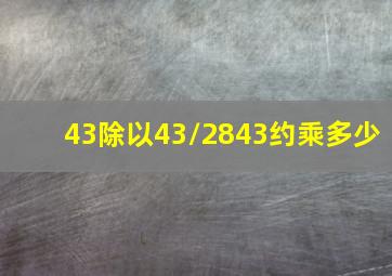 43除以43/2843约乘多少