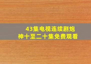 43集电视连续剧炮神十至二十集免费观看