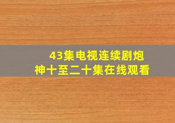 43集电视连续剧炮神十至二十集在线观看