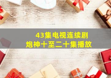 43集电视连续剧炮神十至二十集播放