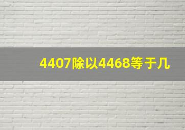 4407除以4468等于几