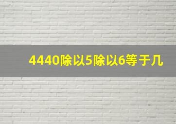 4440除以5除以6等于几