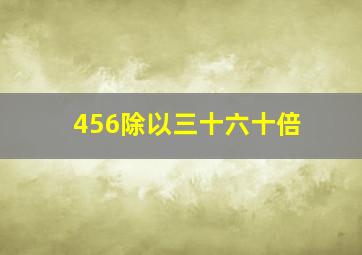 456除以三十六十倍