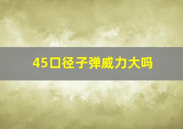 45口径子弹威力大吗