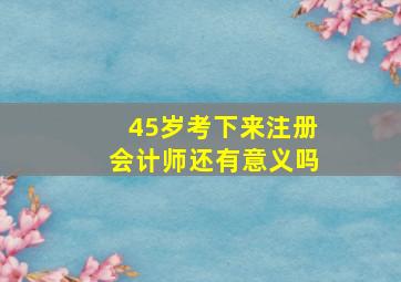 45岁考下来注册会计师还有意义吗