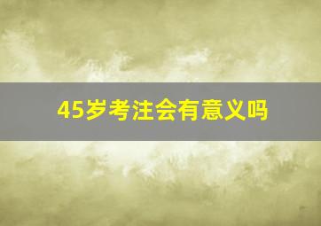 45岁考注会有意义吗