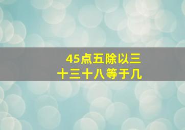 45点五除以三十三十八等于几