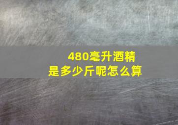 480毫升酒精是多少斤呢怎么算