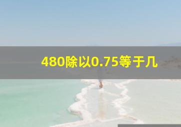 480除以0.75等于几