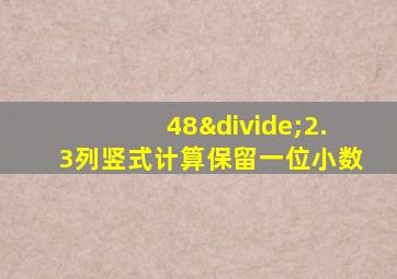 48÷2.3列竖式计算保留一位小数