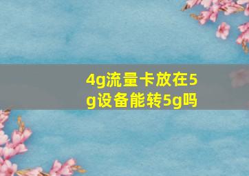 4g流量卡放在5g设备能转5g吗