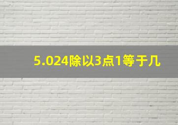 5.024除以3点1等于几