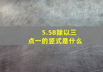 5.58除以三点一的竖式是什么