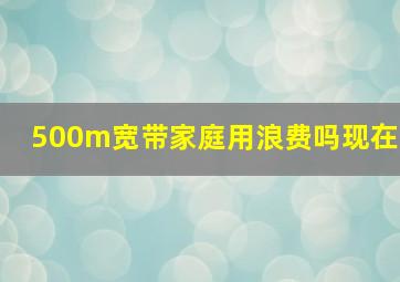 500m宽带家庭用浪费吗现在