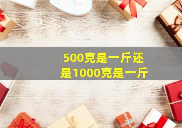 500克是一斤还是1000克是一斤